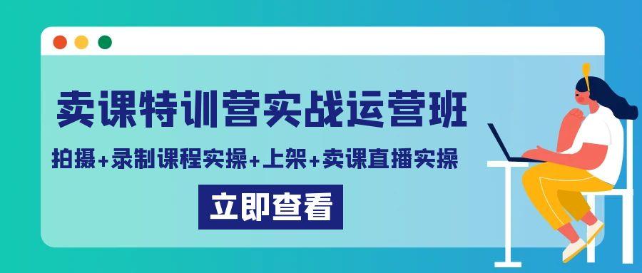 卖课特训营实战运营班：拍摄+录制课程实操+上架课程+卖课直播实操-资源宝库