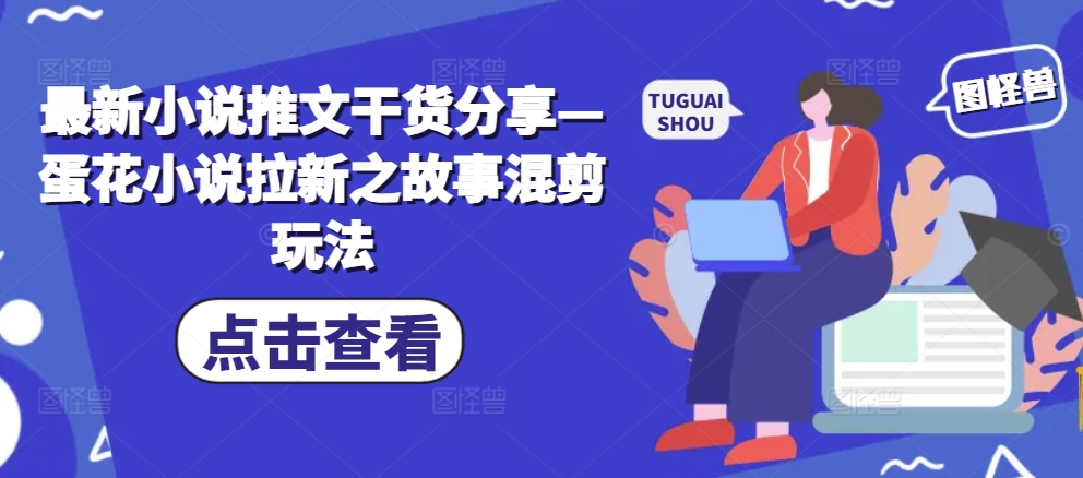 最新小说推文干货分享—蛋花小说拉新之故事混剪玩法-资源宝库