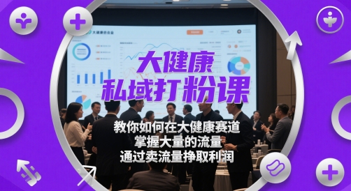 大健康私域打粉课,教你如何在大健康赛道,掌握大量的流量,通过卖流量挣取利润-资源宝库