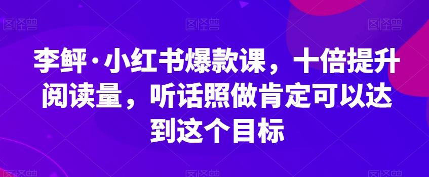 李鲆·小红书爆款课，十倍提升阅读量，听话照做肯定可以达到这个目标-资源宝库