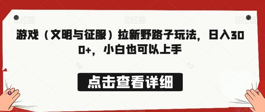 游戏（文明与征服）拉新野路子玩法，日入300+，小白也可以上手-资源宝库
