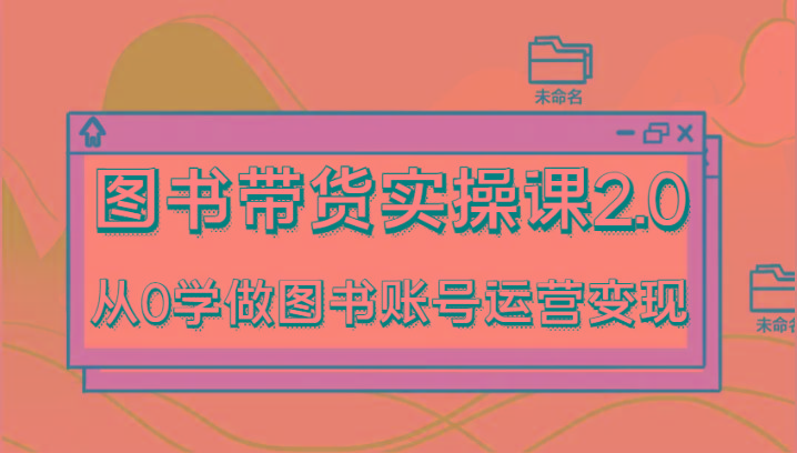 图书带货实操课2.0，从0学做图书账号运营变现，干货教程快速上手，高效起号涨粉-资源宝库