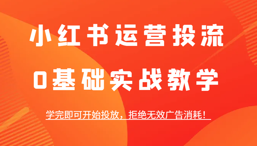 小红书运营投流，0基础实战教学，学完即可开始投放，拒绝无效广告消耗！-资源宝库