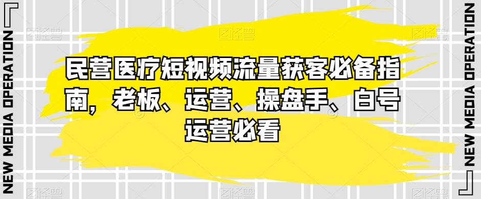 民营医疗短视频流量获客必备指南，老板、运营、操盘手、白号运营必看-资源宝库
