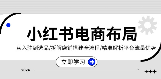 小红书电商布局：从入驻到选品/拆解店铺搭建全流程/精准解析平台流量优势-资源宝库