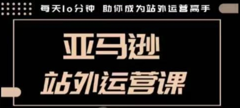 聪明的跨境人都在学的亚马逊站外运营课,每天10分钟,手把手教你成为站外运营高手-资源宝库
