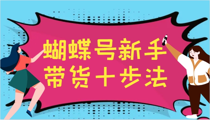 蝴蝶号新手带货十步法，建立自己的玩法体系，跟随平台变化不断更迭-资源宝库
