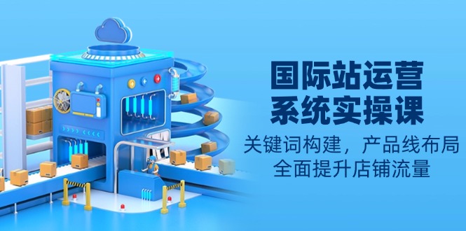 国际站运营系统实操课:关键词构建,产品线布局,全面提升店铺流量-资源宝库