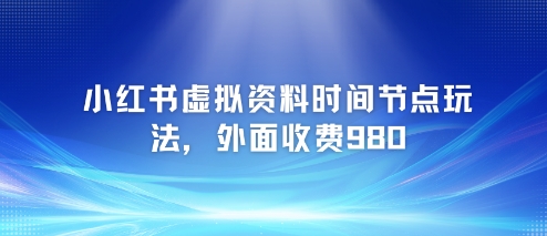 小红书虚拟资料时间节点玩法，外面收费980【附带项目教程】-资源宝库