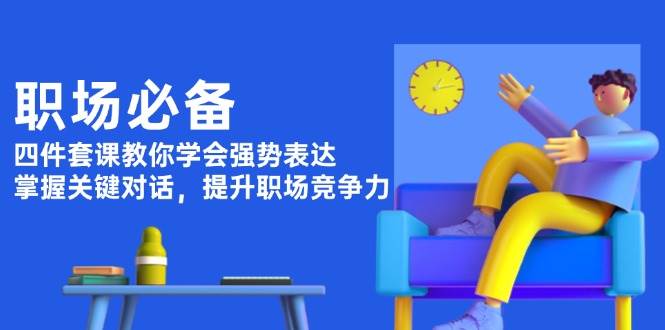 职场必备，四件套课教你学会强势表达，掌握关键对话，提升职场竞争力-资源宝库