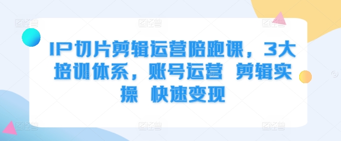 IP切片剪辑运营陪跑课,3大培训体系,账号运营 剪辑实操 快速变现