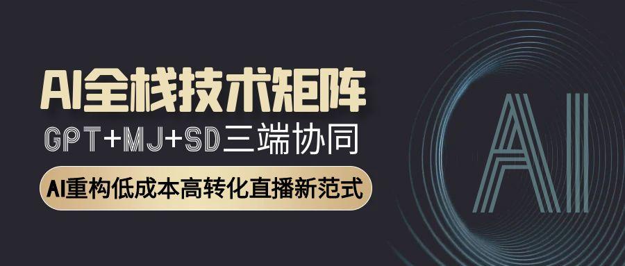 AI全栈技术矩阵：GPT+MJ+SD三端协同，AI重构低成本高转化直播新范式-资源宝库