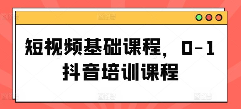 短视频基础课程，0-1抖音培训课程-资源宝库