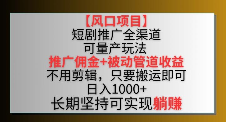 【风口项目】短剧推广全渠道最新双重收益玩法，推广佣金管道收益，不用剪辑，只要搬运即可【揭秘】-资源宝库