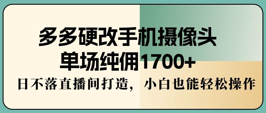 多多硬改手机摄像头，单场纯佣1700+，日不落直播间打造，小白也能轻松操作-资源宝库