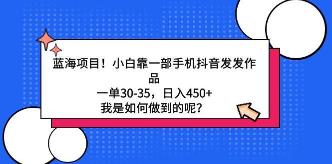 蓝海项目！小白靠一部手机抖音发发作品，一单30-35，日入450+，我是如何...-资源宝库