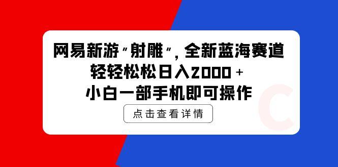 (9936期)网易新游 射雕 全新蓝海赛道，轻松日入2000＋小白一部手机即可操作-资源宝库