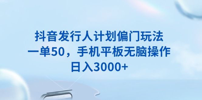 抖音发行人计划偏门玩法，一单50，手机平板无脑操作，日入3000+-资源宝库