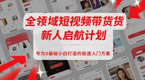 全领域短视频带货新人启航计划，专为0基础小白打造的极速入门方案-资源宝库