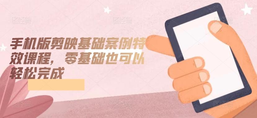 手机版剪映基础案例特效课程，零基础也可以轻松完成-资源宝库