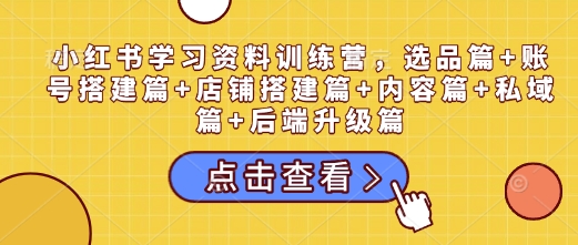 小红书学习资料训练营，选品篇+账号搭建篇+店铺搭建篇+内容篇+私域篇+后端升级篇-资源宝库