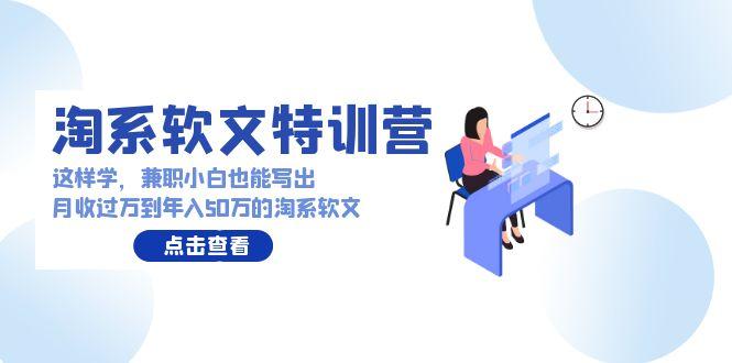 (9588期)淘系软文特训营：这样学，兼职小白也能写出月收过万到年入50万的淘系软文-资源宝库
