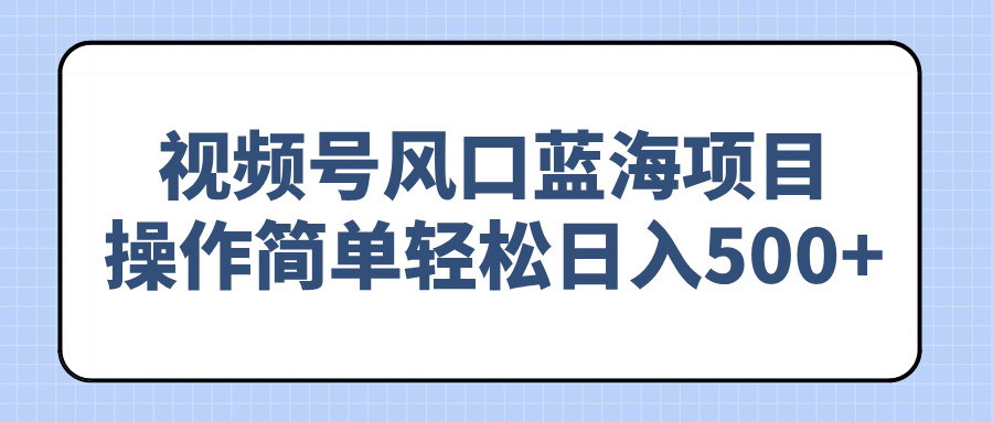 视频号风口蓝海项目,操作简单轻松日入500+-资源宝库
