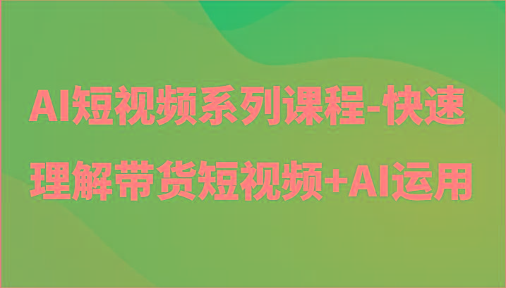 AI短视频系列课程-快速理解带货短视频+AI工具短视频运用-资源宝库