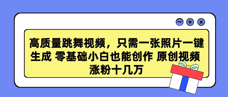 高质量跳舞视频，只需一张照片一键生成 零基础小白也能创作 原创视频 涨...-资源宝库
