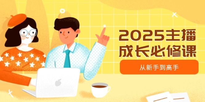2025主播成长必修课，主播从新手到高手，涵盖趋势、定位、能力构建等-资源宝库
