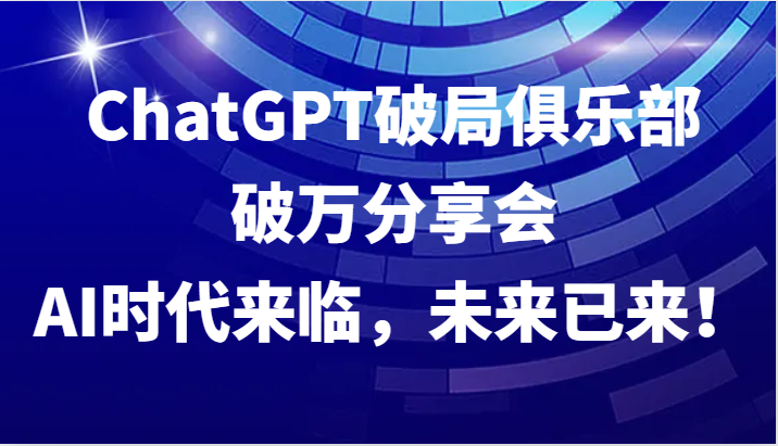 ChatGPT破局俱乐部破万分享会，AI时代来临，未来已来！-资源宝库