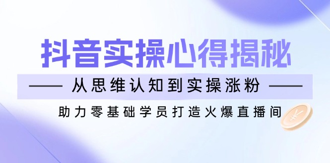 抖音实战心得揭秘，从思维认知到实操涨粉，助力零基础学员打造火爆直播间-资源宝库