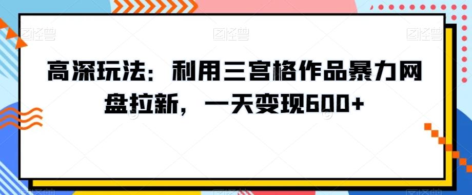 高深玩法：利用三宫格作品暴力网盘拉新，一天变现600+【揭秘】-资源宝库