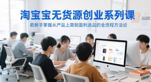 淘宝无货源创业系列课,助新手掌握从产品上架到盈利选品的全流程方法论-资源宝库
