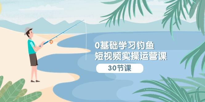 (9672期)0基础学习钓鱼短视频实操运营课：认知篇/定位篇/工具篇/内容篇/运营篇-资源宝库