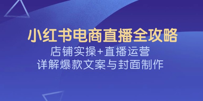 小红书电商直播全攻略，店铺实操+直播运营，详解爆款文案与封面制作-资源宝库