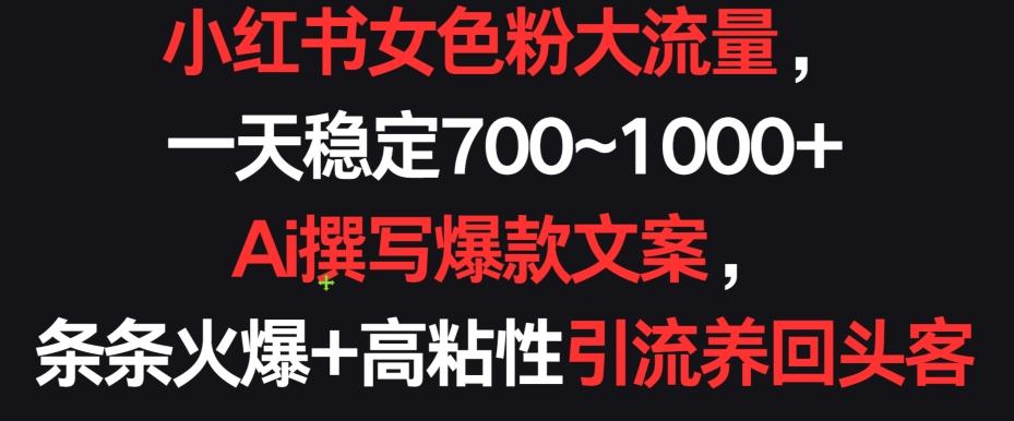 小红书女色粉大流量，一天稳定700~1000+  Ai撰写爆款文案，条条火爆+高粘性引流养回头客【揭秘】-资源宝库