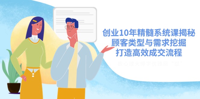 创业10年精髓系统课揭秘,顾客类型与需求挖掘,打造高效成交流程-资源宝库