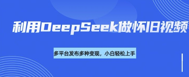 利用DeepSeek做怀旧视频，流量号多渠道变现能力强-资源宝库