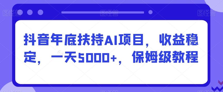 抖音年底扶持AI项目，收益稳定，一天5000+，保姆级教程-资源宝库