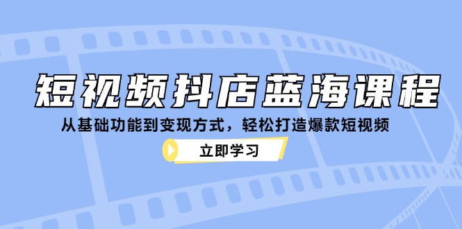 短视频抖店蓝海课程：从基础功能到变现方式，轻松打造爆款短视频-资源宝库