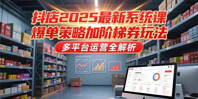 抖店2025最新系统课,爆单策略加阶梯券玩法,多平台运营全解析-资源宝库
