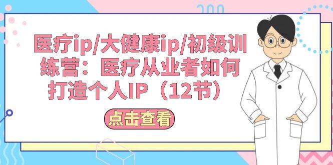 医疗ip/大健康ip/初级训练营：医疗从业者如何打造个人IP(12节-资源宝库
