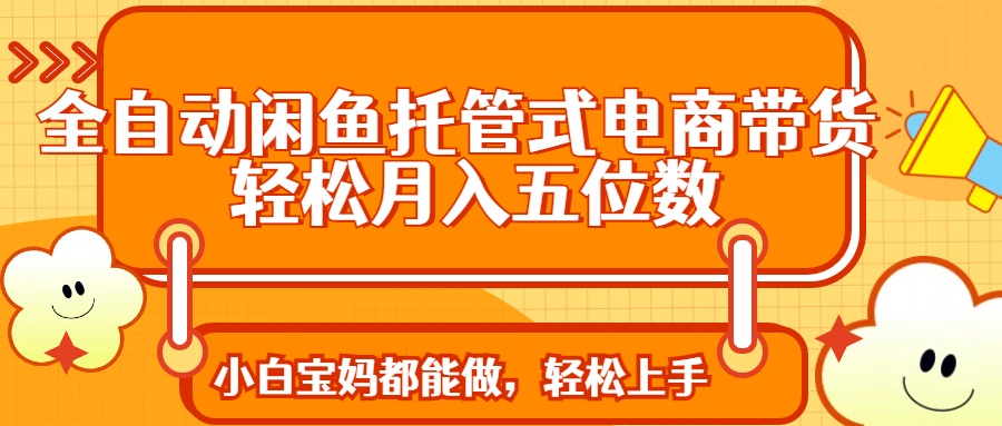 全自动闲鱼托管式电商带货 轻松实现月入五位数-资源宝库