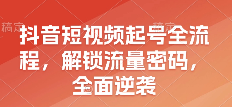 抖音短视频起号全流程,解锁流量密码,全面逆袭-资源宝库