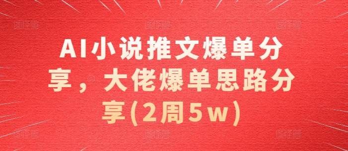 AI小说推文爆单分享，大佬爆单思路分享(2周5w)-资源宝库
