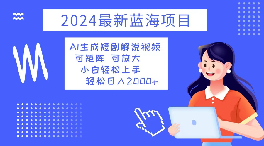 2024最新蓝海项目 AI生成短剧解说视频 小白轻松上手 日入2000+-资源宝库
