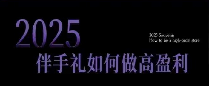 2025伴手礼如何做高盈利门店，小白保姆级伴手礼开店指南，伴手礼最新实战10大攻略，突破获客瓶颈-资源宝库
