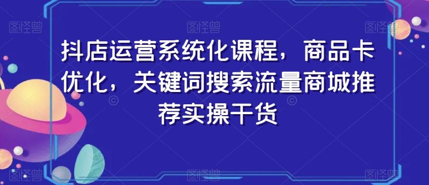 抖店运营系统化课程，商品卡优化，关键词搜索流量商城推荐实操干货-资源宝库