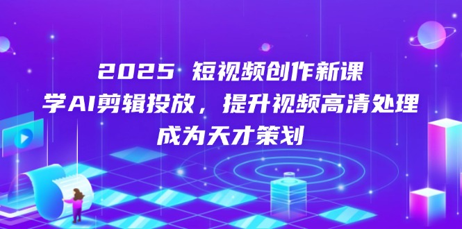 2025短视频创作新课,学AI剪辑投放,提升视频高清处理,成为天才策划-资源宝库